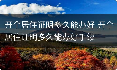 开个居住证明多久能办好 开个居住证明多久能办好手续