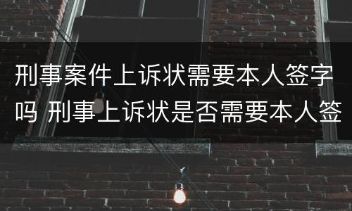 刑事案件上诉状需要本人签字吗（刑事案件上诉必须本人签字吗）