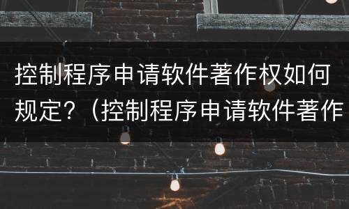 控制程序申请软件著作权如何规定?（控制程序申请软件著作权如何规定的）