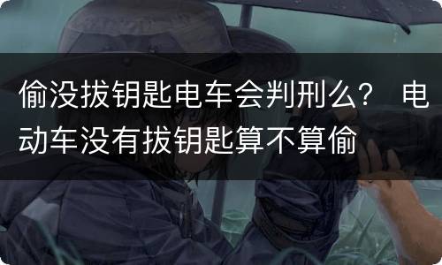 偷没拔钥匙电车会判刑么？ 电动车没有拔钥匙算不算偷