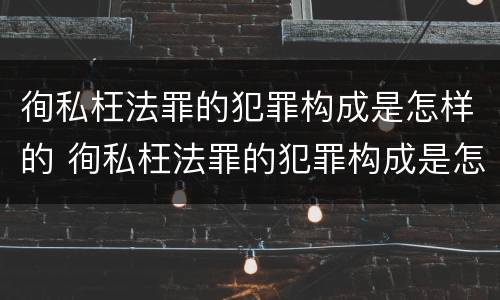 徇私枉法罪的犯罪构成是怎样的 徇私枉法罪的犯罪构成是怎样的