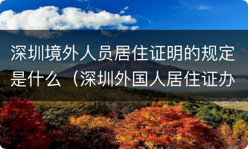 深圳境外人员居住证明的规定是什么（深圳外国人居住证办理流程）