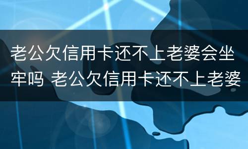 老公欠信用卡还不上老婆会坐牢吗 老公欠信用卡还不上老婆会坐牢吗怎么办