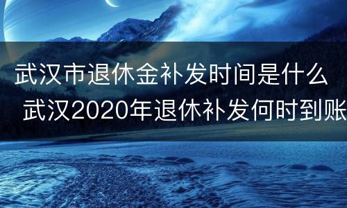 武汉市退休金补发时间是什么 武汉2020年退休补发何时到账