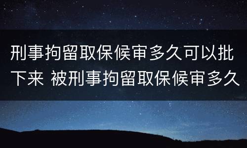 刑事拘留取保候审多久可以批下来 被刑事拘留取保候审多久可以出来