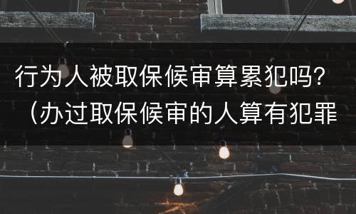 行为人被取保候审算累犯吗？（办过取保候审的人算有犯罪记录吗）