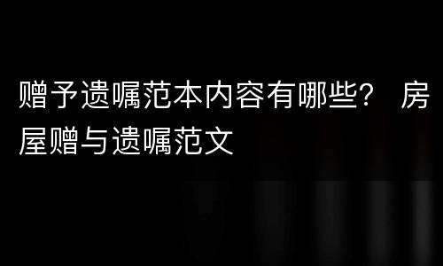 赠予遗嘱范本内容有哪些？ 房屋赠与遗嘱范文