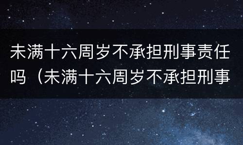 未满十六周岁不承担刑事责任吗（未满十六周岁不承担刑事责任吗怎么办）