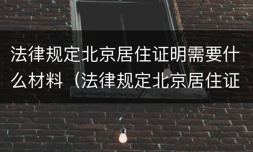 法律规定北京居住证明需要什么材料（法律规定北京居住证明需要什么材料呢）