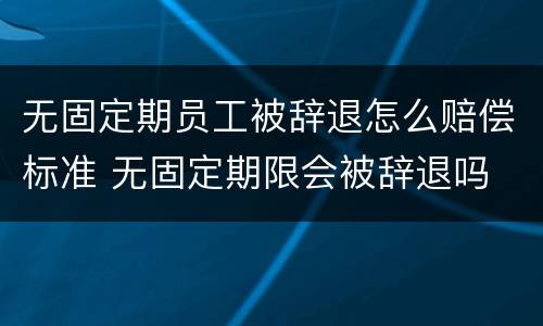 无固定期员工被辞退怎么赔偿标准 无固定期限会被辞退吗