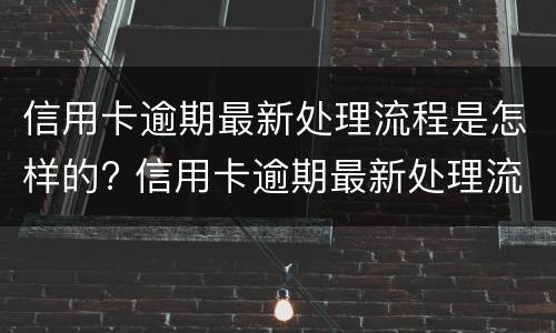 信用卡逾期最新处理流程是怎样的? 信用卡逾期最新处理流程是怎样的呢