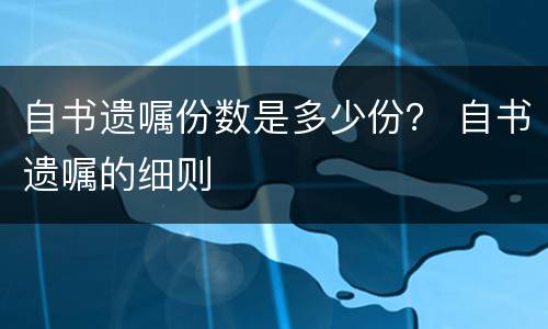 自书遗嘱份数是多少份？ 自书遗嘱的细则