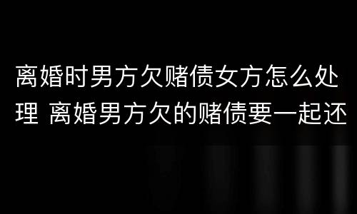 离婚时男方欠赌债女方怎么处理 离婚男方欠的赌债要一起还吗?