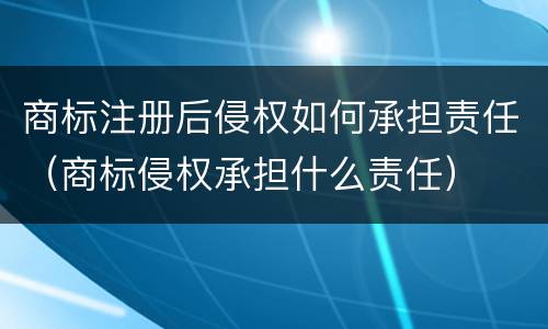 商标注册后侵权如何承担责任（商标侵权承担什么责任）