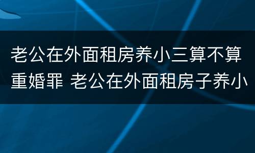 老公在外面租房养小三算不算重婚罪 老公在外面租房子养小三