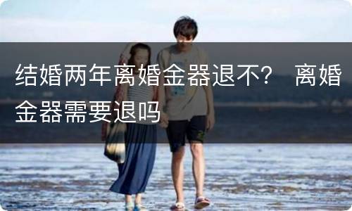 结婚两年离婚金器退不？ 离婚金器需要退吗