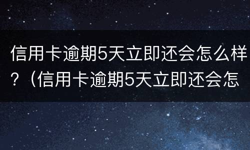 信用卡逾期5天立即还会怎么样?（信用卡逾期5天立即还会怎么样吗）