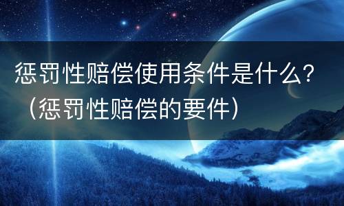 惩罚性赔偿使用条件是什么？（惩罚性赔偿的要件）