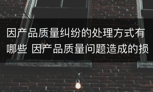 因产品质量纠纷的处理方式有哪些 因产品质量问题造成的损失怎么赔偿