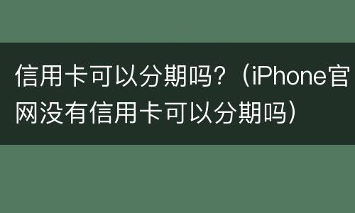 信用卡可以分期吗?（iPhone官网没有信用卡可以分期吗）