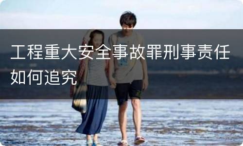 工程重大安全事故罪刑事责任如何追究