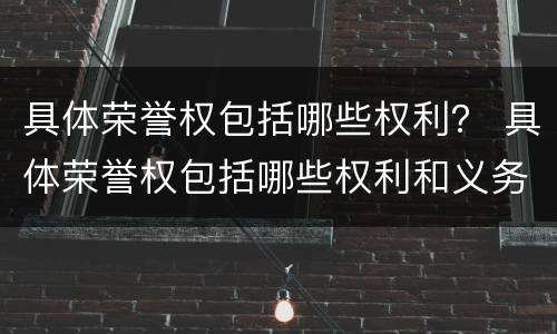 具体荣誉权包括哪些权利？ 具体荣誉权包括哪些权利和义务