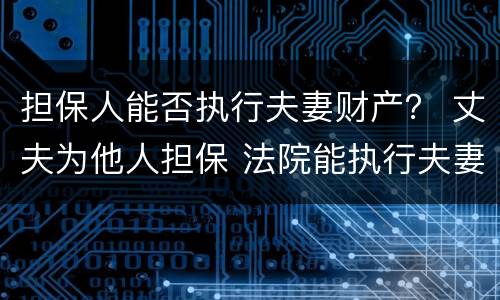 担保人能否执行夫妻财产？ 丈夫为他人担保 法院能执行夫妻共同财产吗