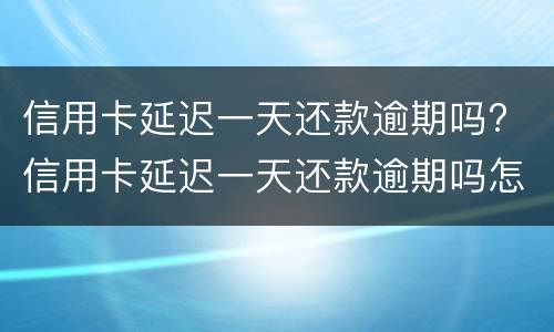 信用卡延迟一天还款逾期吗? 信用卡延迟一天还款逾期吗怎么办