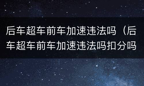 后车超车前车加速违法吗（后车超车前车加速违法吗扣分吗）