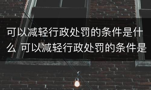 可以减轻行政处罚的条件是什么 可以减轻行政处罚的条件是什么呢