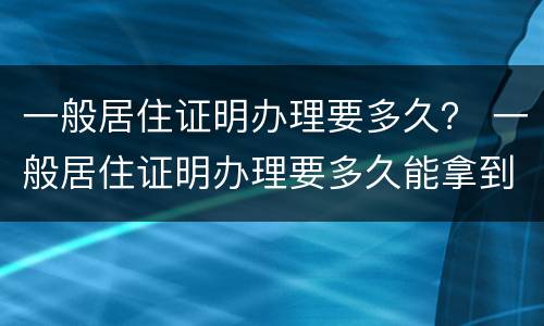 一般居住证明办理要多久？ 一般居住证明办理要多久能拿到