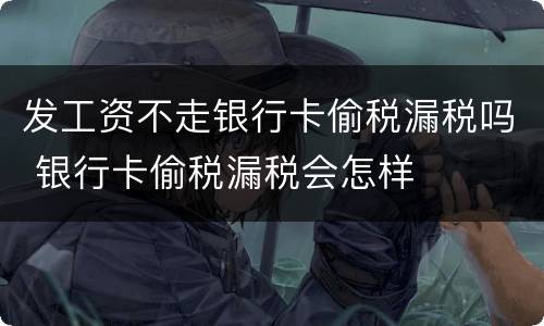 发工资不走银行卡偷税漏税吗 银行卡偷税漏税会怎样