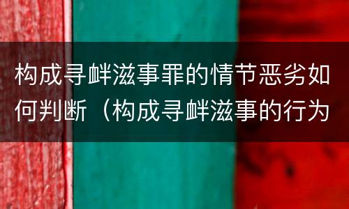 构成寻衅滋事罪的情节恶劣如何判断（构成寻衅滋事的行为有哪些）