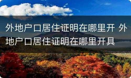 外地户口居住证明在哪里开 外地户口居住证明在哪里开具