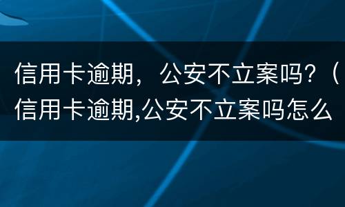 信用卡逾期，公安不立案吗?（信用卡逾期,公安不立案吗怎么处理）