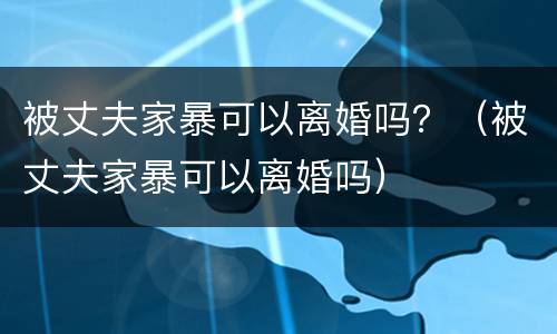 被丈夫家暴可以离婚吗？（被丈夫家暴可以离婚吗）