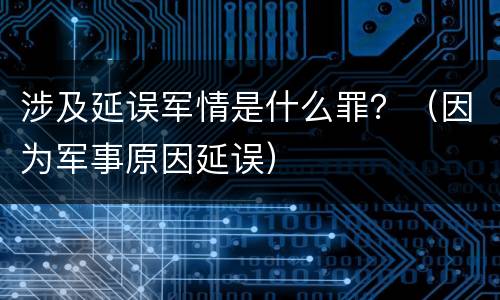 涉及延误军情是什么罪？（因为军事原因延误）