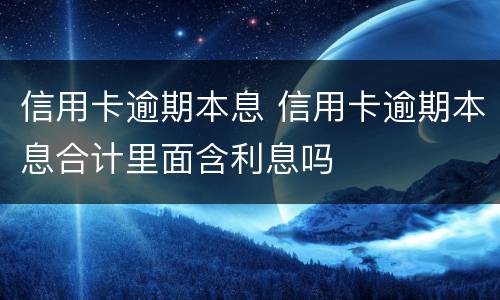 信用卡逾期本息 信用卡逾期本息合计里面含利息吗