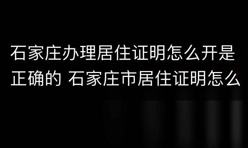 石家庄办理居住证明怎么开是正确的 石家庄市居住证明怎么开