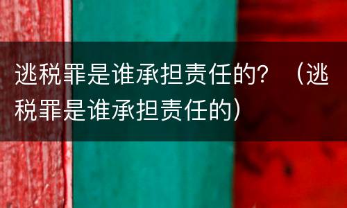 逃税罪是谁承担责任的？（逃税罪是谁承担责任的）