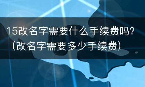 15改名字需要什么手续费吗？（改名字需要多少手续费）