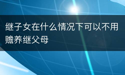 继子女在什么情况下可以不用赡养继父母