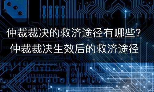 仲裁裁决的救济途径有哪些？ 仲裁裁决生效后的救济途径