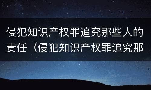 侵犯知识产权罪追究那些人的责任（侵犯知识产权罪追究那些人的责任和义务）