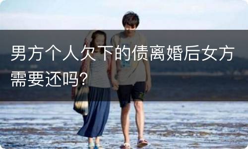 男方个人欠下的债离婚后女方需要还吗？