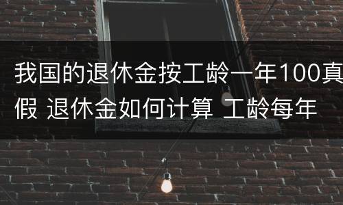 我国的退休金按工龄一年100真假 退休金如何计算 工龄每年给多少钱