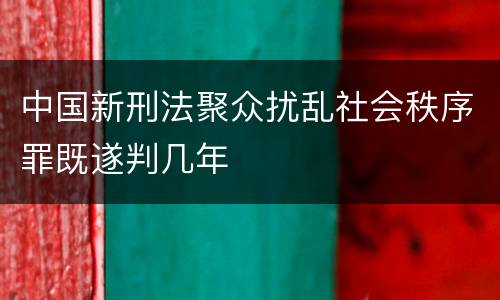 中国新刑法聚众扰乱社会秩序罪既遂判几年