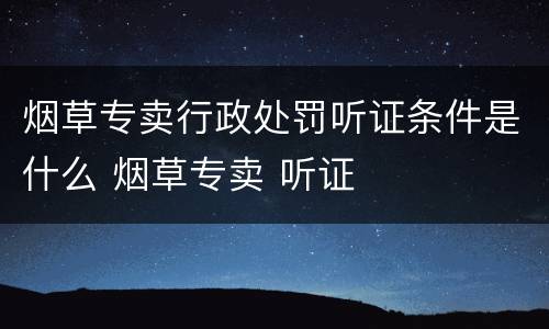 烟草专卖行政处罚听证条件是什么 烟草专卖 听证