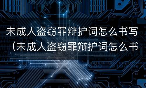 未成人盗窃罪辩护词怎么书写（未成人盗窃罪辩护词怎么书写才正确）