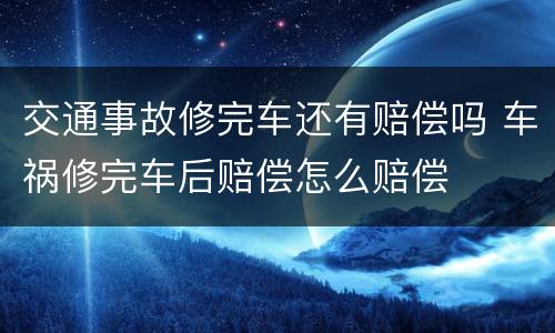 交通事故修完车还有赔偿吗 车祸修完车后赔偿怎么赔偿